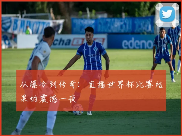 从爆冷到传奇：直播世界杯比赛结果的震撼一夜