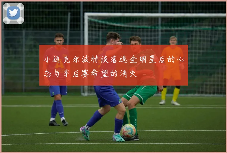 小迈克尔波特谈落选全明星后的心态与季后赛希望的消失