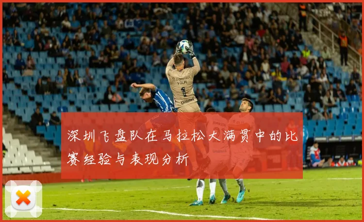 深圳飞盘队在马拉松大满贯中的比赛经验与表现分析