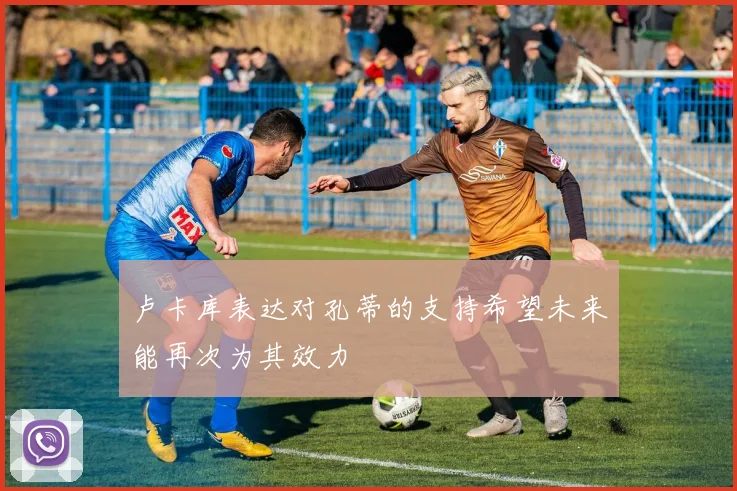卢卡库表达对孔蒂的支持希望未来能再次为其效力