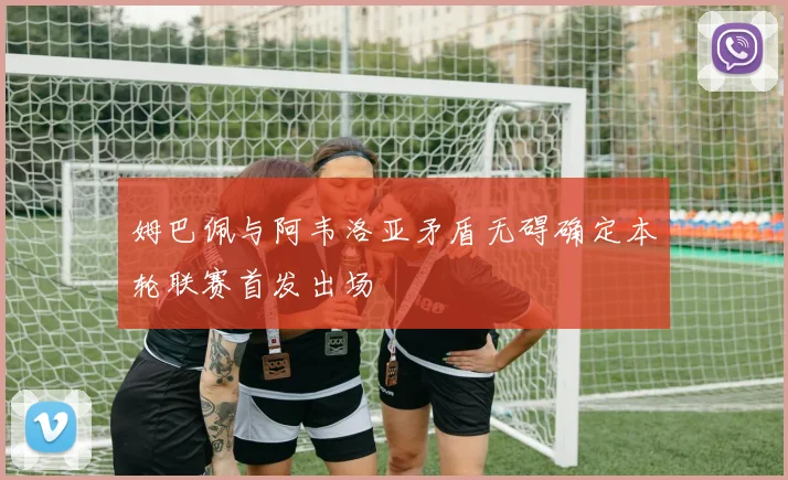 姆巴佩与阿韦洛亚矛盾无碍确定本轮联赛首发出场